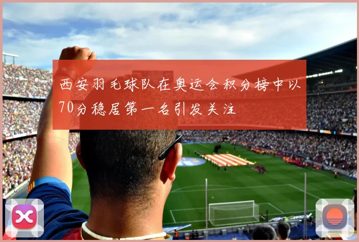 西安羽毛球队在奥运会积分榜中以70分稳居第一名引发关注