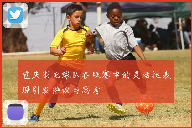 重庆羽毛球队在联赛中的灵活性表现引发热议与思考