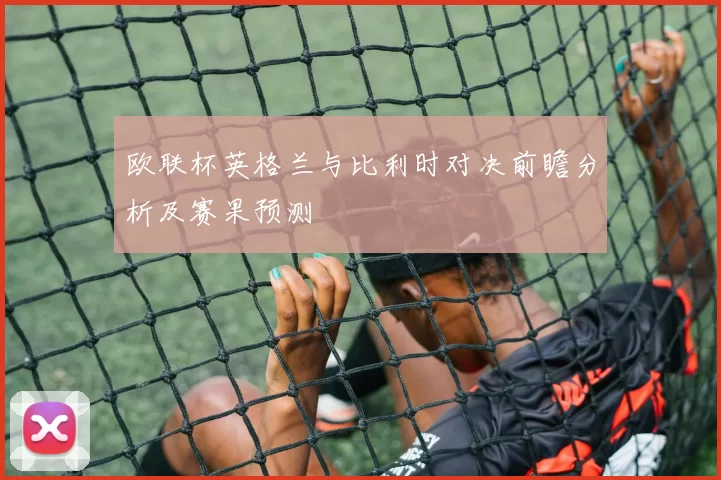 欧联杯英格兰与比利时对决前瞻分析及赛果预测