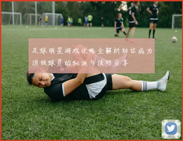 足球明星游戏攻略全解析助你成为顶级球员的秘诀与技巧分享