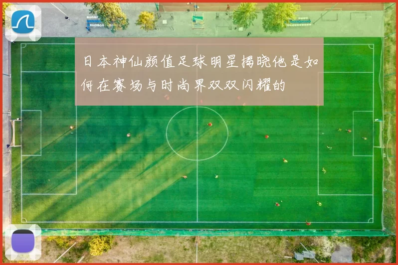 日本神仙颜值足球明星揭晓他是如何在赛场与时尚界双双闪耀的