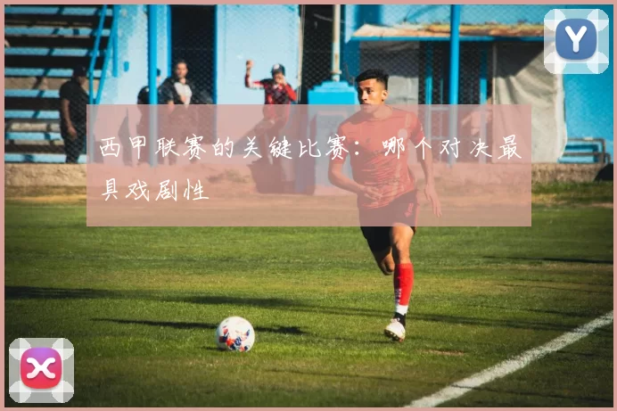 西甲联赛的关键比赛：哪个对决最具戏剧性