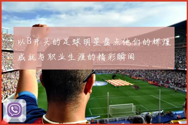 以B开头的足球明星盘点他们的辉煌成就与职业生涯的精彩瞬间