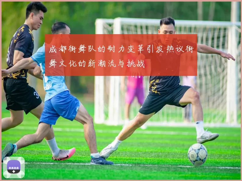 成都街舞队的耐力变革引发热议街舞文化的新潮流与挑战