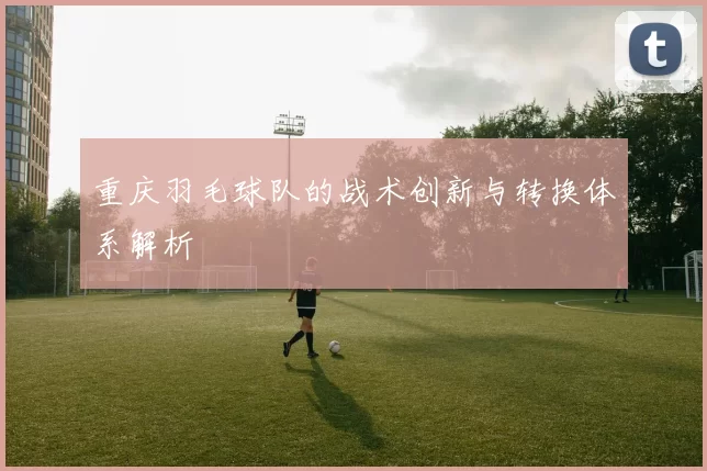 重庆羽毛球队的战术创新与转换体系解析