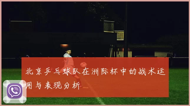 北京乒乓球队在洲际杯中的战术运用与表现分析