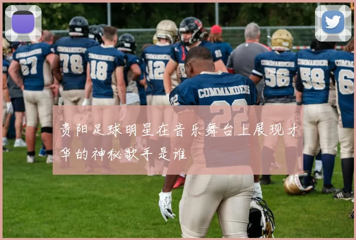 贵阳足球明星在音乐舞台上展现才华的神秘歌手是谁