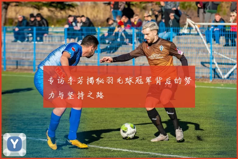 专访李芳揭秘羽毛球冠军背后的努力与坚持之路