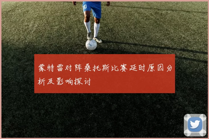 蒙特雷对阵桑托斯比赛延时原因分析及影响探讨