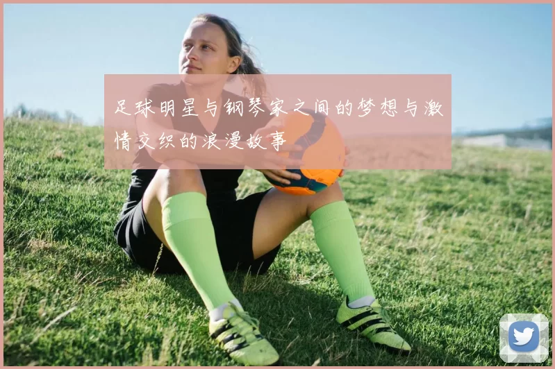 足球明星与钢琴家之间的梦想与激情交织的浪漫故事