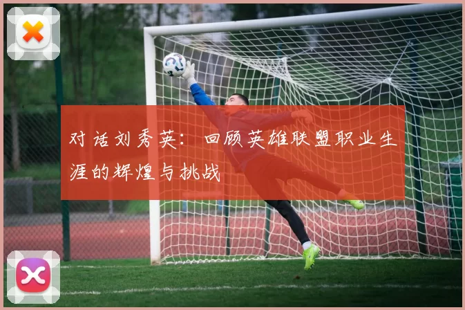 对话刘秀英：回顾英雄联盟职业生涯的辉煌与挑战