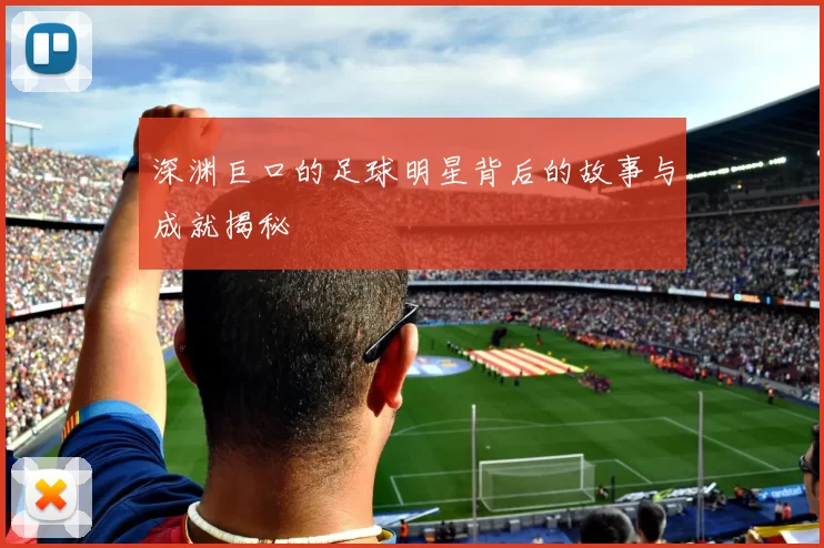 深渊巨口的足球明星背后的故事与成就揭秘