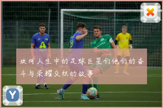 坎坷人生中的足球巨星们他们的奋斗与荣耀交织的故事