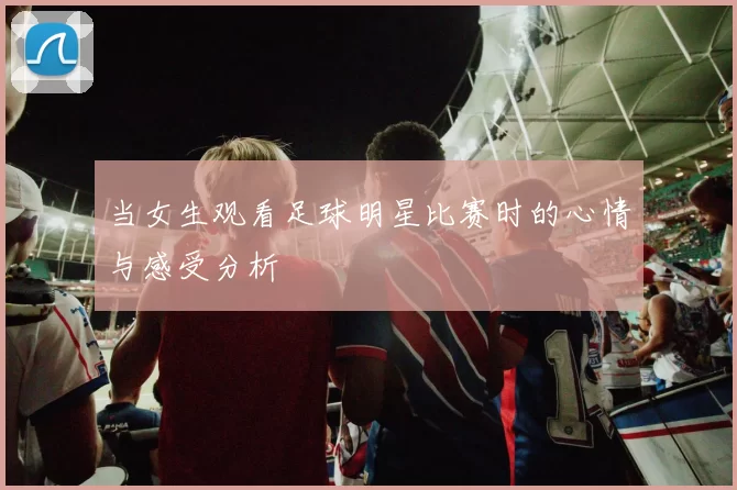当女生观看足球明星比赛时的心情与感受分析