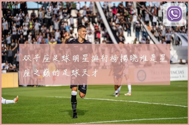 双子座足球明星排行榜揭晓谁是星座之巅的足球天才