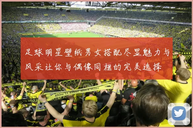 足球明星壁纸男女搭配尽显魅力与风采让你与偶像同框的完美选择