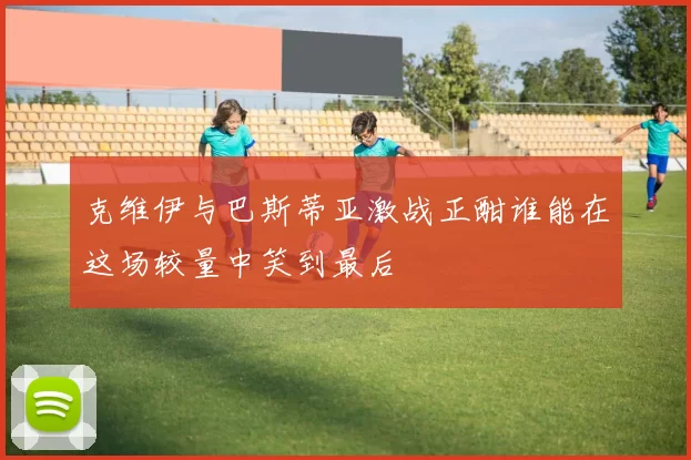 克维伊与巴斯蒂亚激战正酣谁能在这场较量中笑到最后