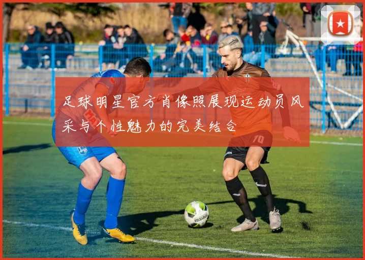 足球明星官方肖像照展现运动员风采与个性魅力的完美结合