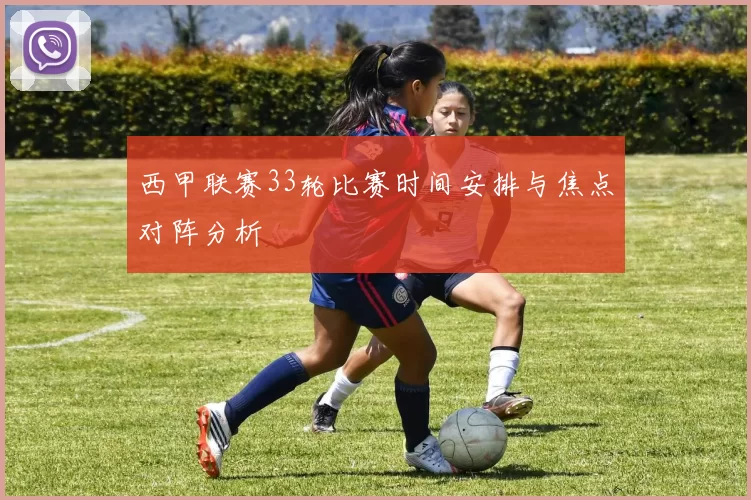 西甲联赛33轮比赛时间安排与焦点对阵分析
