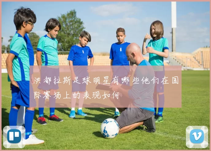 洪都拉斯足球明星有哪些他们在国际赛场上的表现如何