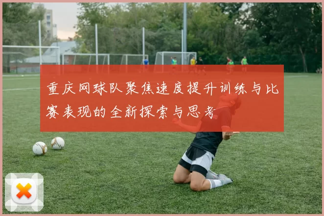重庆网球队聚焦速度提升训练与比赛表现的全新探索与思考
