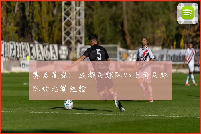 赛后复盘：成都足球队vs上海足球队的比赛经验
