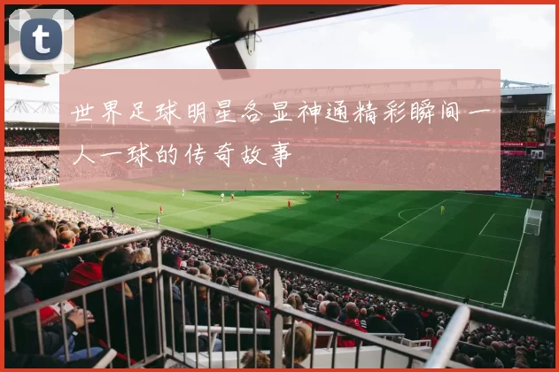 世界足球明星各显神通精彩瞬间一人一球的传奇故事