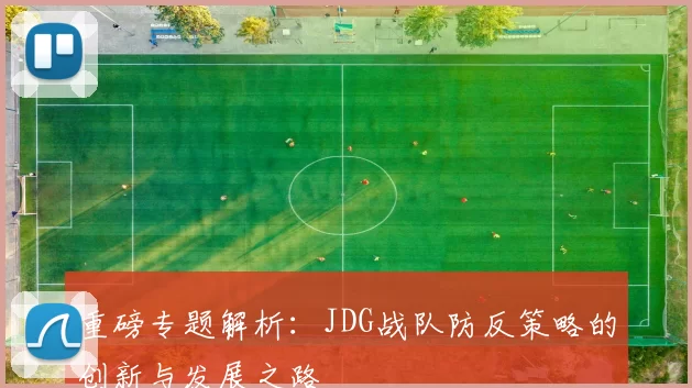 重磅专题解析：JDG战队防反策略的创新与发展之路