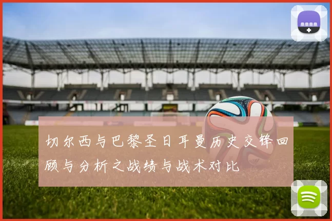 切尔西与巴黎圣日耳曼历史交锋回顾与分析之战绩与战术对比