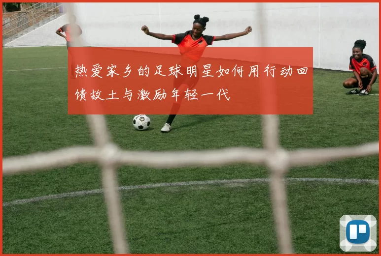 热爱家乡的足球明星如何用行动回馈故土与激励年轻一代