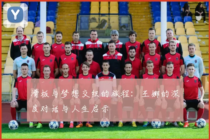 滑板与梦想交织的旅程：王娜的深度对话与人生启示