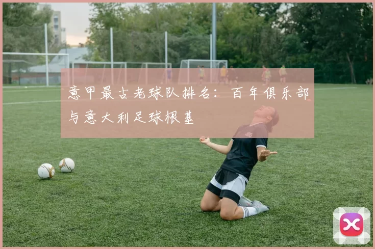 意甲最古老球队排名：百年俱乐部与意大利足球根基