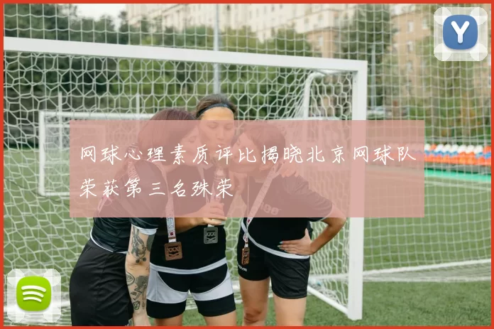 网球心理素质评比揭晓北京网球队荣获第三名殊荣