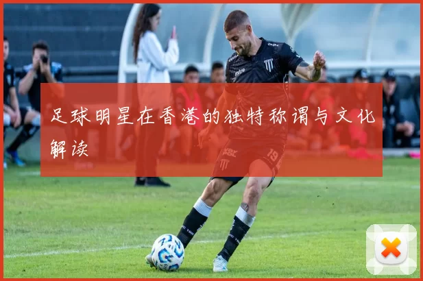 足球明星在香港的独特称谓与文化解读