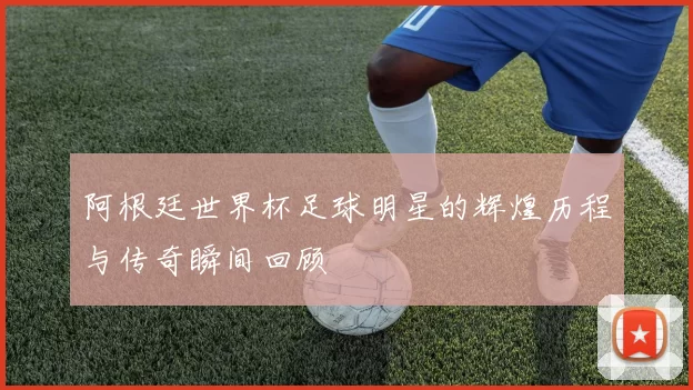 阿根廷世界杯足球明星的辉煌历程与传奇瞬间回顾