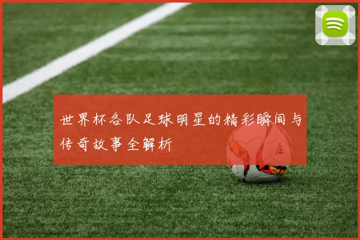 世界杯各队足球明星的精彩瞬间与传奇故事全解析