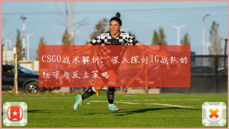 CSGO战术解析：深入探讨IG战队的防守与反击策略