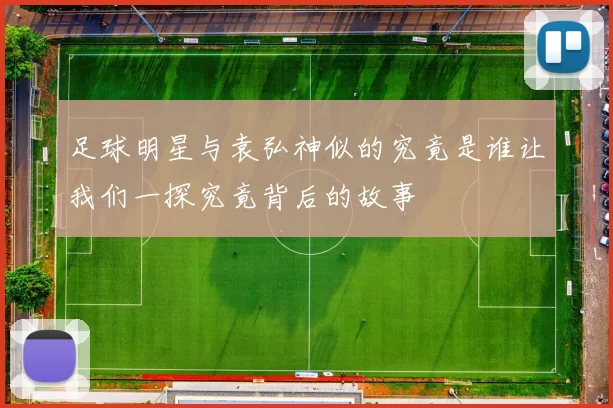 足球明星与袁弘神似的究竟是谁让我们一探究竟背后的故事
