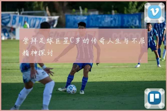 崇拜足球巨星C罗的传奇人生与不屈精神探讨