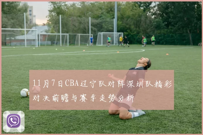 11月7日CBA辽宁队对阵深圳队精彩对决前瞻与赛季走势分析