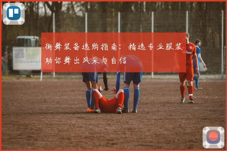 街舞装备选购指南：精选专业服装助你舞出风采与自信
