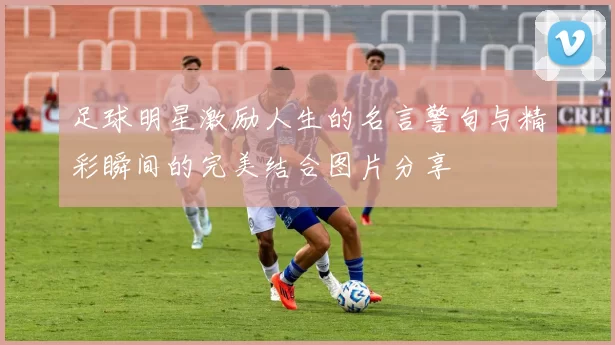 足球明星激励人生的名言警句与精彩瞬间的完美结合图片分享