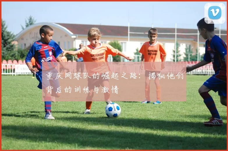 重庆网球队的崛起之路：揭秘他们背后的训练与激情