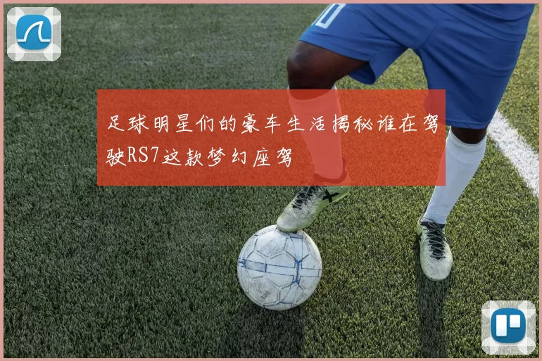 足球明星们的豪车生活揭秘谁在驾驶RS7这款梦幻座驾