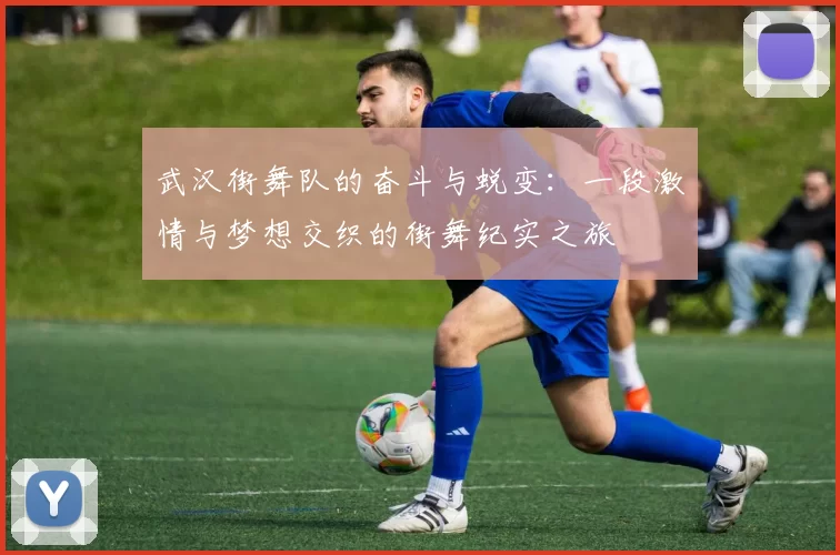 武汉街舞队的奋斗与蜕变：一段激情与梦想交织的街舞纪实之旅