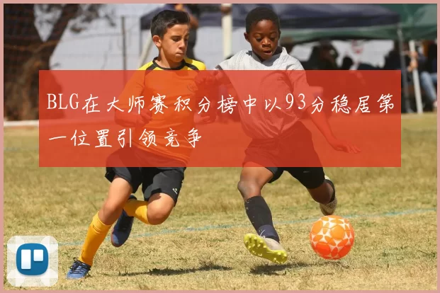 BLG在大师赛积分榜中以93分稳居第一位置引领竞争