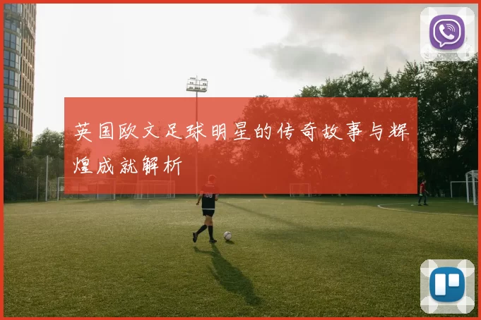 英国欧文足球明星的传奇故事与辉煌成就解析