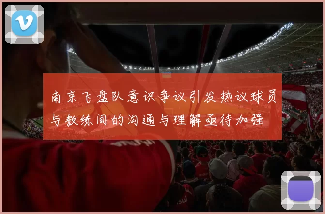 南京飞盘队意识争议引发热议球员与教练间的沟通与理解亟待加强