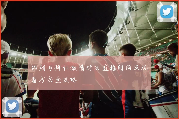 热刺与拜仁激情对决直播时间及观看方式全攻略