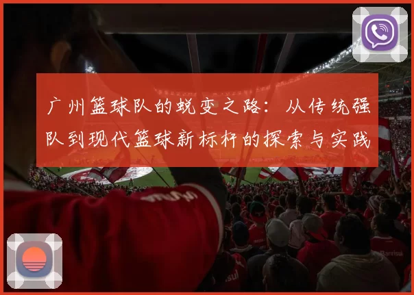 广州篮球队的蜕变之路：从传统强队到现代篮球新标杆的探索与实践